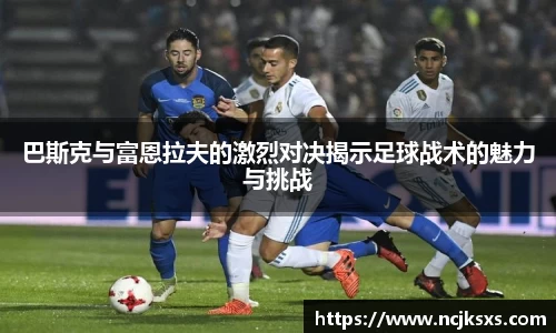 巴斯克与富恩拉夫的激烈对决揭示足球战术的魅力与挑战