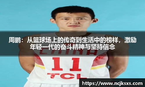 周鹏：从篮球场上的传奇到生活中的榜样，激励年轻一代的奋斗精神与坚持信念