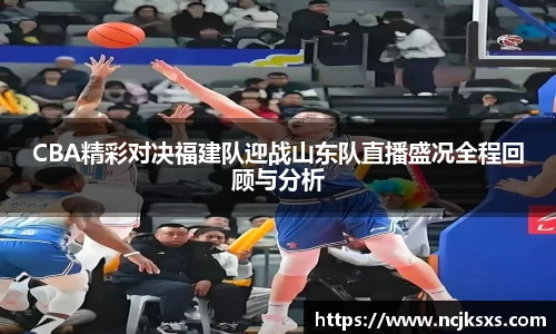 CBA精彩对决福建队迎战山东队直播盛况全程回顾与分析