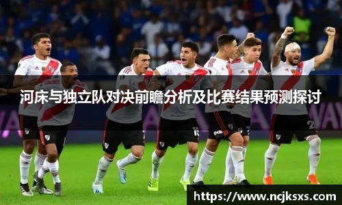 河床与独立队对决前瞻分析及比赛结果预测探讨